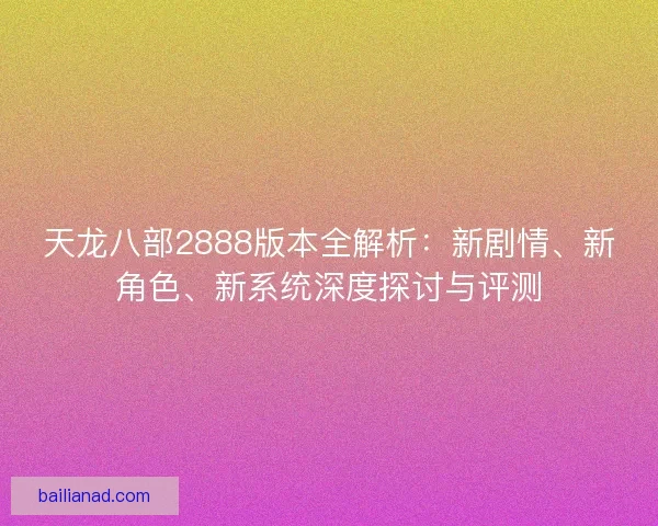 天龙八部2888版本全解析：新剧情、新角色、新系统深度探讨与评测