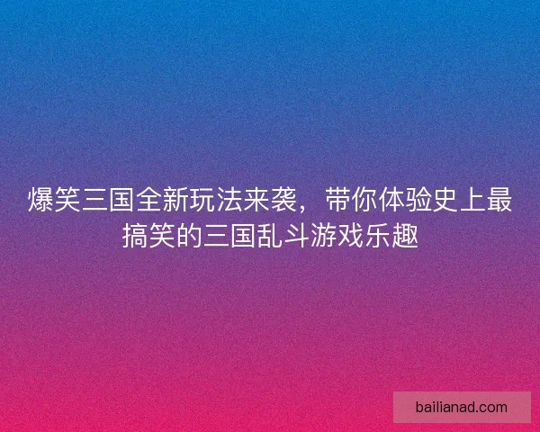 爆笑三国全新玩法来袭，带你体验史上最搞笑的三国乱斗游戏乐趣