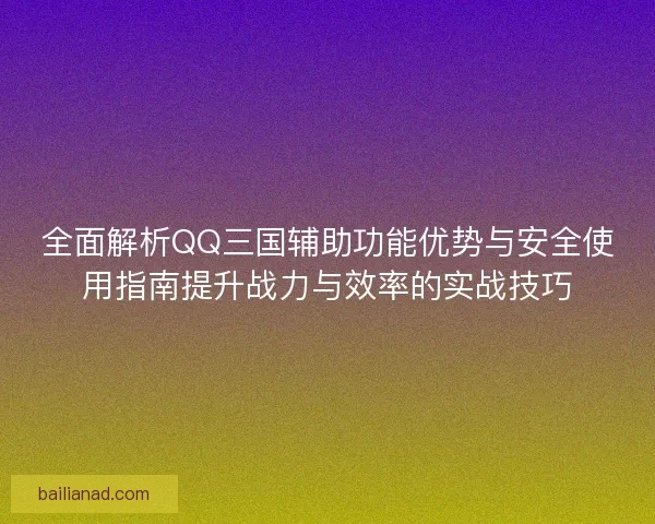 全面解析QQ三国辅助功能优势与安全使用指南提升战力与效率的实战技巧