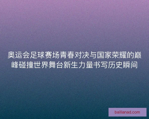 奥运会足球赛场青春对决与国家荣耀的巅峰碰撞世界舞台新生力量书写历史瞬间