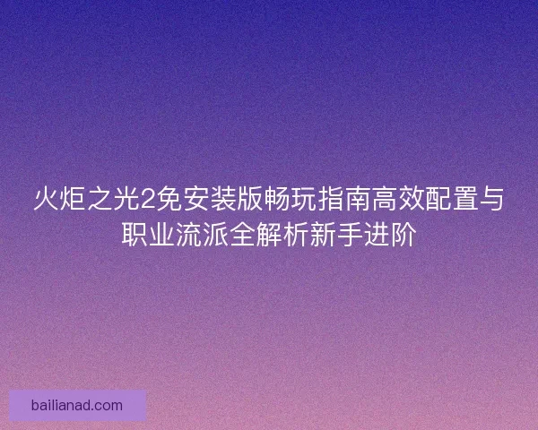 火炬之光2免安装版畅玩指南高效配置与职业流派全解析新手进阶