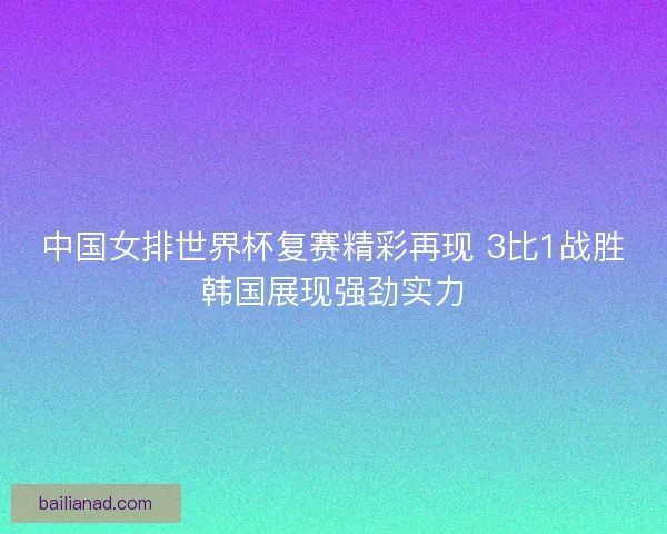 中国女排世界杯复赛精彩再现 3比1战胜韩国展现强劲实力