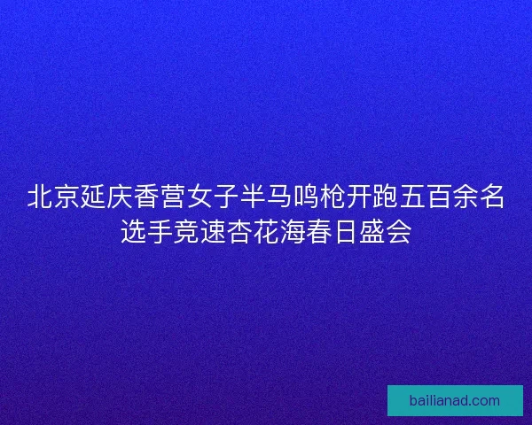 北京延庆香营女子半马鸣枪开跑五百余名选手竞速杏花海春日盛会