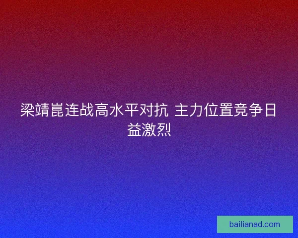 梁靖崑连战高水平对抗 主力位置竞争日益激烈