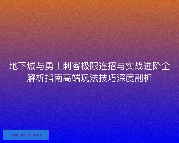 地下城与勇士刺客极限连招与实战进阶全解析指南高端玩法技巧深度剖析