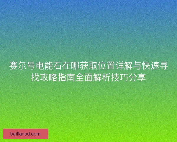 赛尔号电能石在哪获取位置详解与快速寻找攻略指南全面解析技巧分享